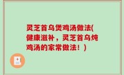 灵芝首乌煲鸡汤做法(健康滋补，灵芝首乌炖鸡汤的家常做法！)