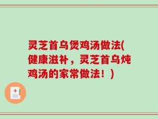 灵芝首乌煲鸡汤做法(健康滋补，灵芝首乌炖鸡汤的家常做法！)