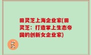 田灵芝上海企业家(田灵芝：打造掌上生态帝国的创新女企业家)