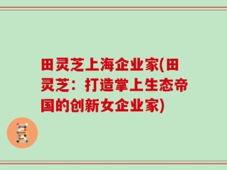 田灵芝上海企业家(田灵芝：打造掌上生态帝国的创新女企业家)
