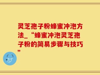 灵芝孢子粉蜂蜜冲泡方法_“蜂蜜冲泡灵芝孢子粉的简易步骤与技巧”
