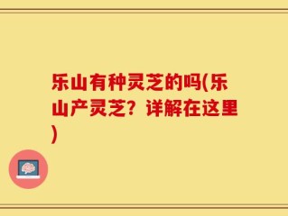 乐山有种灵芝的吗(乐山产灵芝？详解在这里)