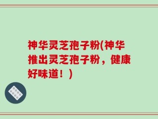神华灵芝孢子粉(神华推出灵芝孢子粉，健康好味道！)
