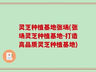 灵芝种植基地张场(张场灵芝种植基地-打造高品质灵芝种植基地)