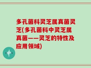 多孔菌科灵芝属真菌灵芝(多孔菌科中灵芝属真菌——灵芝的特性及应用领域)