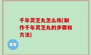 千年灵芝丸怎么炼(制作千年灵芝丸的步骤和方法)