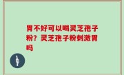 胃不好可以喝灵芝孢子粉？灵芝孢子粉刺激胃吗