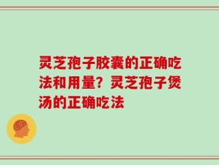 灵芝孢子胶囊的正确吃法和用量？灵芝孢子煲汤的正确吃法