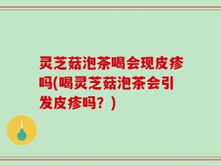 灵芝菇泡茶喝会现皮疹吗(喝灵芝菇泡茶会引发皮疹吗？)