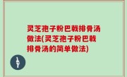 灵芝孢子粉巴戟排骨汤做法(灵芝孢子粉巴戟排骨汤的简单做法)