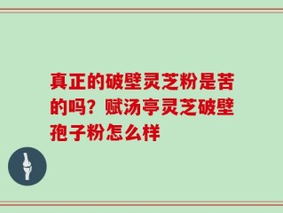 真正的破壁灵芝粉是苦的吗？赋汤亭灵芝破壁孢子粉怎么样