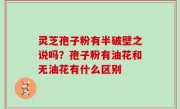 灵芝孢子粉有半破壁之说吗？孢子粉有油花和无油花有什么区别