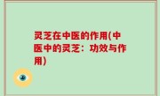 灵芝在中医的作用(中医中的灵芝：功效与作用)