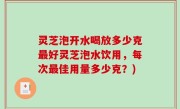 灵芝泡开水喝放多少克最好灵芝泡水饮用，每次最佳用量多少克？)