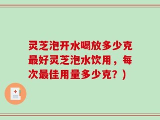 灵芝泡开水喝放多少克最好灵芝泡水饮用，每次最佳用量多少克？)