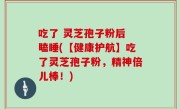 吃了 灵芝孢子粉后 瞌睡(【健康护航】吃了灵芝孢子粉，精神倍儿棒！)