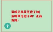 蓝帽正品灵芝孢子油(蓝帽灵芝孢子油：正品保障)