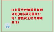 山东灵芝种植菌业有限公司(山东灵芝菌业公司：种植灵芝助力健康生活)