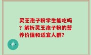 灵芝孢子粉学生能吃吗？解析灵芝孢子粉的营养价值和适宜人群？