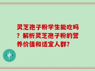 灵芝孢子粉学生能吃吗？解析灵芝孢子粉的营养价值和适宜人群？