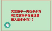 灵芝孢子一天吃多少克呢(灵芝孢子每日适量摄入是多少克？)