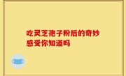 吃灵芝孢子粉后的奇妙感受你知道吗