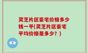 灵芝片区豪宅价格多少钱一平(灵芝片区豪宅平均价格是多少？)