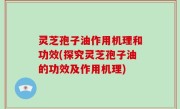 灵芝孢子油作用机理和功效(探究灵芝孢子油的功效及作用机理)