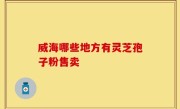 威海哪些地方有灵芝孢子粉售卖