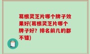 葛根灵芝片哪个牌子效果好(葛根灵芝片哪个牌子好？排名前几的都不错)