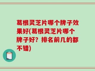 葛根灵芝片哪个牌子效果好(葛根灵芝片哪个牌子好？排名前几的都不错)