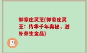 郭家庄灵芝(郭家庄灵芝：传承千年奥秘，滋补养生金品)