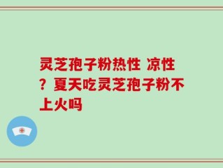 灵芝孢子粉热性 凉性？夏天吃灵芝孢子粉不上火吗