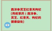西洋参灵芝红景天枸杞(传统草药丨西洋参、灵芝、红景天、枸杞的健康益处)
