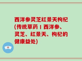 西洋参灵芝红景天枸杞(传统草药丨西洋参、灵芝、红景天、枸杞的健康益处)
