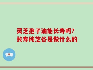 灵芝孢子油能长寿吗？长寿纯芝谷是做什么的