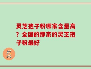 灵芝孢子粉哪家含量高？全国的那家的灵芝孢子粉最好
