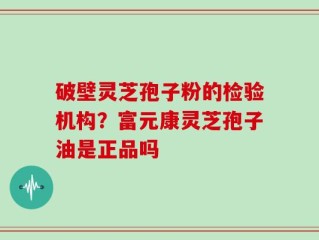 破壁灵芝孢子粉的检验机构？富元康灵芝孢子油是正品吗
