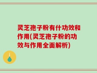 灵芝孢子粉有什功效和作用(灵芝孢子粉的功效与作用全面解析)