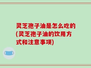 灵芝孢子油是怎么吃的(灵芝孢子油的饮用方式和注意事项)