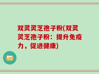 双灵灵芝孢子粉(双灵灵芝孢子粉：提升免疫力，促进健康)