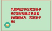 乳腺有结节吃灵芝孢子粉(帮助乳腺结节患者的保健秘方：灵芝孢子粉)