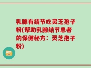乳腺有结节吃灵芝孢子粉(帮助乳腺结节患者的保健秘方：灵芝孢子粉)