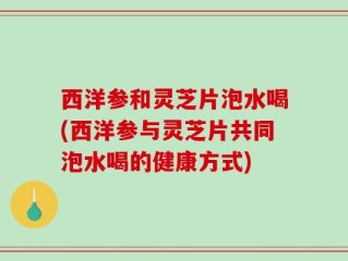 西洋参和灵芝片泡水喝(西洋参与灵芝片共同泡水喝的健康方式)