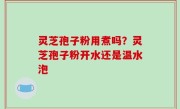 灵芝孢子粉用煮吗？灵芝孢子粉开水还是温水泡