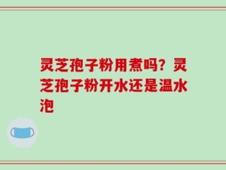 灵芝孢子粉用煮吗？灵芝孢子粉开水还是温水泡