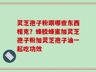 灵芝孢子粉跟哪些东西相克？蜂胶蜂蜜加灵芝孢子粉加灵芝孢子油一起吃功效