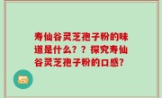 寿仙谷灵芝孢子粉的味道是什么？？探究寿仙谷灵芝孢子粉的口感？