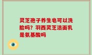 灵芝孢子养生皂可以洗脸吗？羽西灵芝洁面乳是氨基酸吗