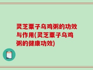 灵芝粟子乌鸡粥的功效与作用(灵芝粟子乌鸡粥的健康功效)